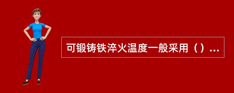 可锻铸铁淬火温度一般采用（）℃。