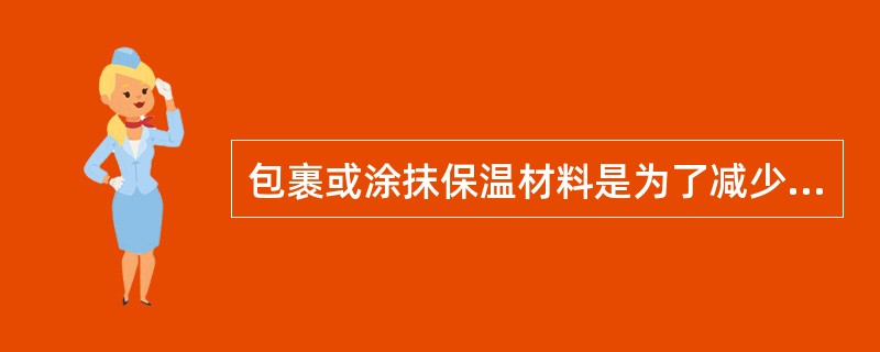 包裹或涂抹保温材料是为了减少热损失。