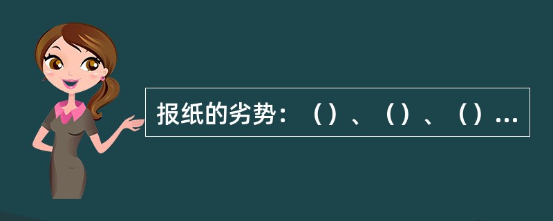 报纸的劣势：（）、（）、（）、（）、（）、（）。