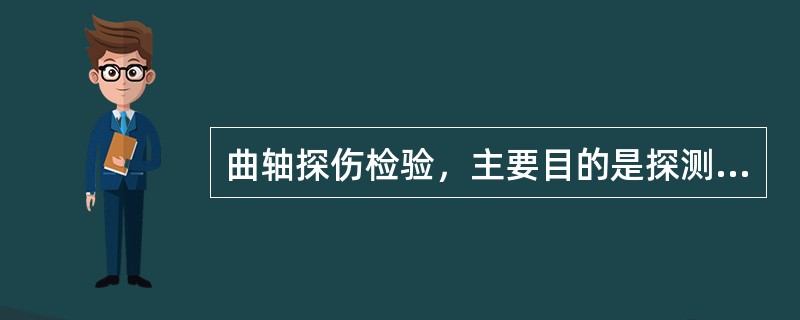 曲轴探伤检验，主要目的是探测曲轴的（）。