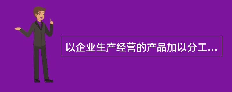 以企业生产经营的产品加以分工确定的，即按照企业所生产经营各种不同性质产品的要求进