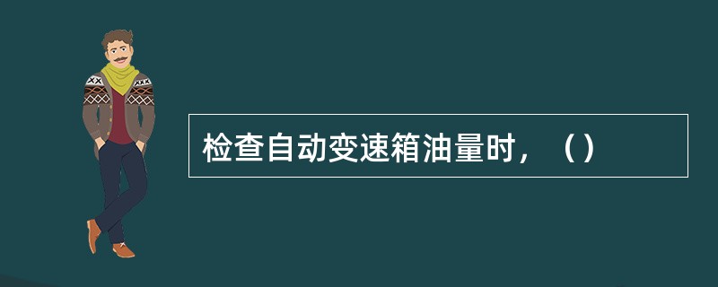 检查自动变速箱油量时，（）