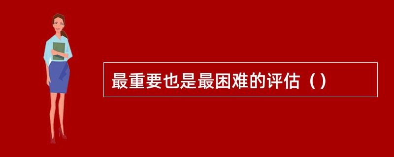 最重要也是最困难的评估（）