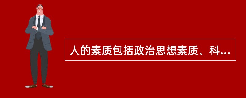 人的素质包括政治思想素质、科学文化素质、心理品格素质和身体素质四大方面。其中，做
