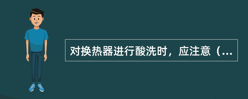 对换热器进行酸洗时，应注意（）个方面。