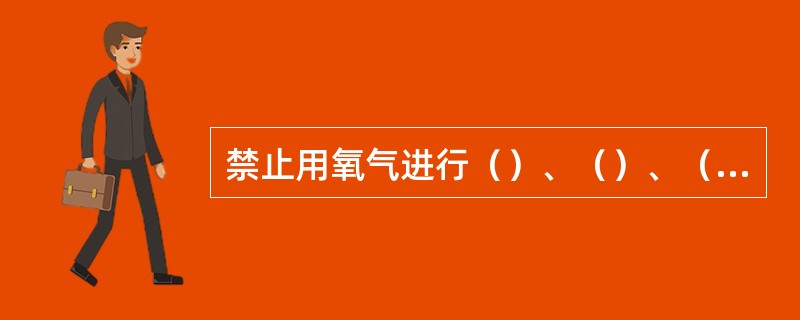 禁止用氧气进行（）、（）、（）工作。