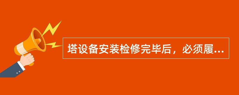 塔设备安装检修完毕后，必须履行清扫工作。