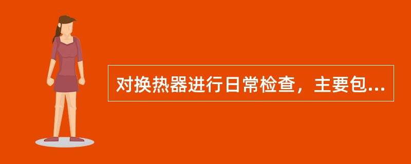 对换热器进行日常检查，主要包括（）项内容。