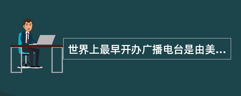 世界上最早开办广播电台是由美国威斯汀豪斯公司于（）在匹兹堡开播的。