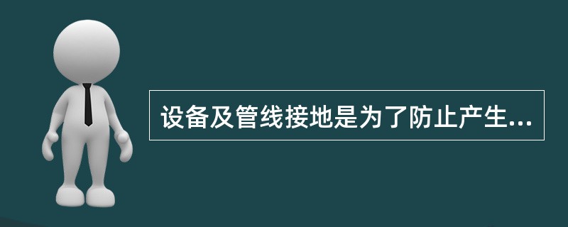 设备及管线接地是为了防止产生静电火花引起火灾或爆炸。