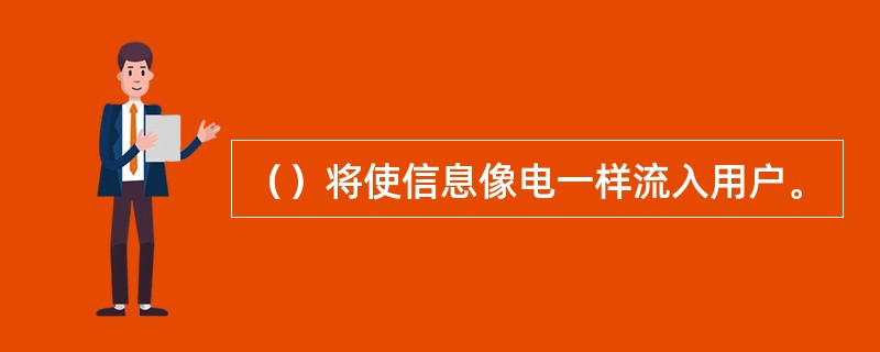 （）将使信息像电一样流入用户。