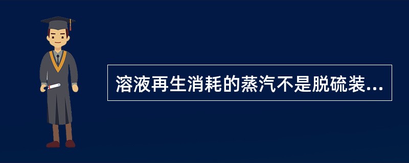 溶液再生消耗的蒸汽不是脱硫装置的主要能耗。