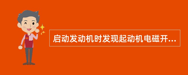 启动发动机时发现起动机电磁开关内发出“嗒、嗒、嗒”的响声且发动机不转，表明电磁开