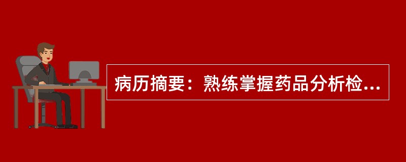 病历摘要：熟练掌握药品分析检验的基本原理、方法、特点、注意事项和应用苯并二氮卓杂