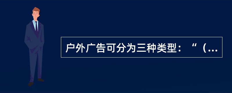 户外广告可分为三种类型：“（）”型牌、“B”型牌、“P”型牌。