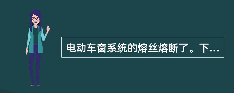 电动车窗系统的熔丝熔断了。下列哪一项是最不可能的原因？（）