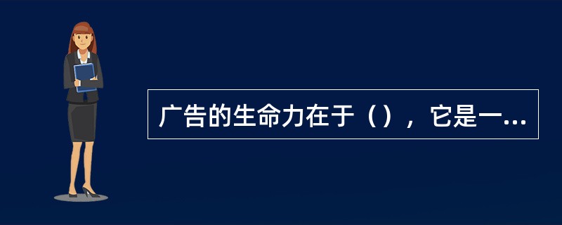 广告的生命力在于（），它是一切广告活动必须遵循的首要原则