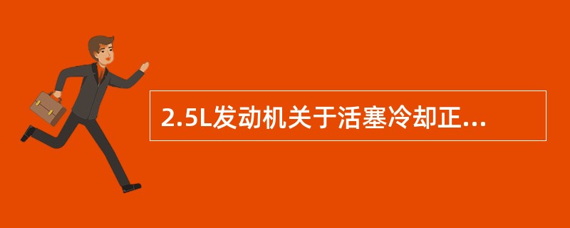 2.5L发动机关于活塞冷却正确的叙述是（）