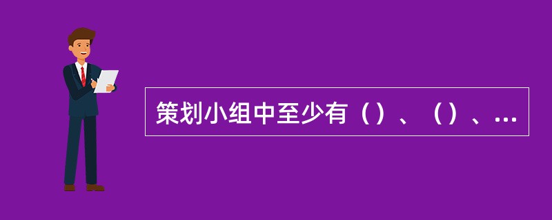 策划小组中至少有（）、（）、（）。