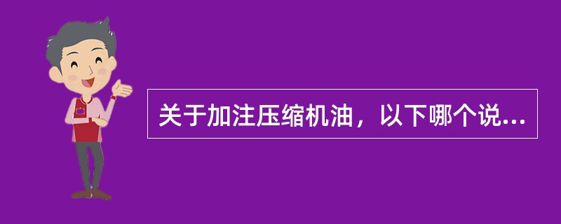 关于加注压缩机油，以下哪个说法不正确？（）