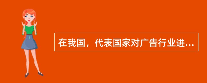 在我国，代表国家对广告行业进行监督管理的机构是（）。