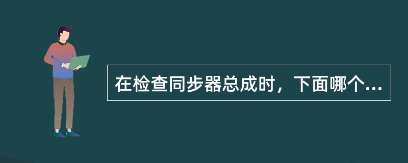 在检查同步器总成时，下面哪个说法是正确的？（）