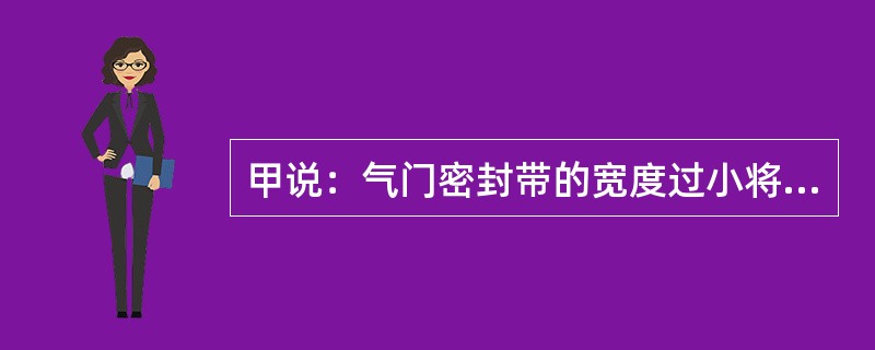 甲说：气门密封带的宽度过小将使气门磨损加剧；乙说：气门间隙太小会使气门关闭不严。