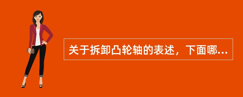 关于拆卸凸轮轴的表述，下面哪项是正确的？（）