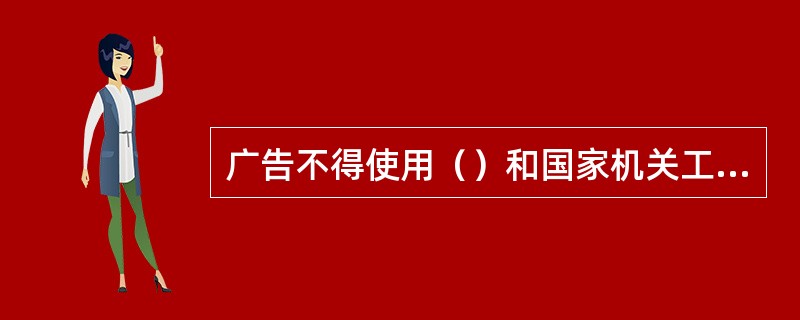 广告不得使用（）和国家机关工作人员的名义。