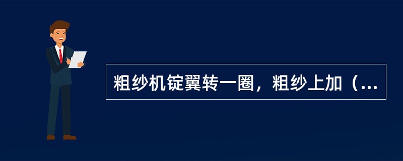 粗纱机锭翼转一圈，粗纱上加（）个捻。