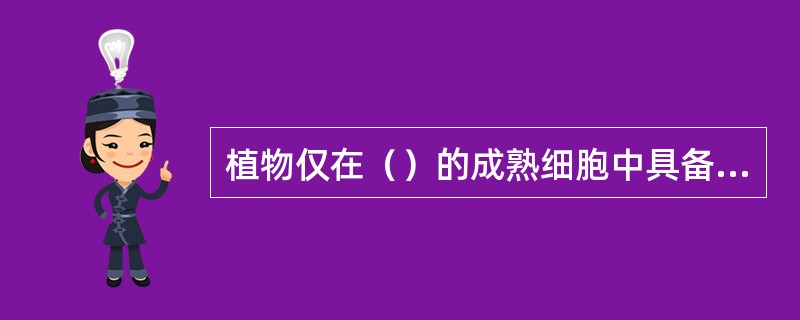 植物仅在（）的成熟细胞中具备细胞分裂能力。