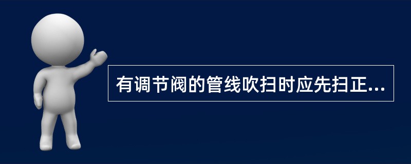 有调节阀的管线吹扫时应先扫正线后扫副线。