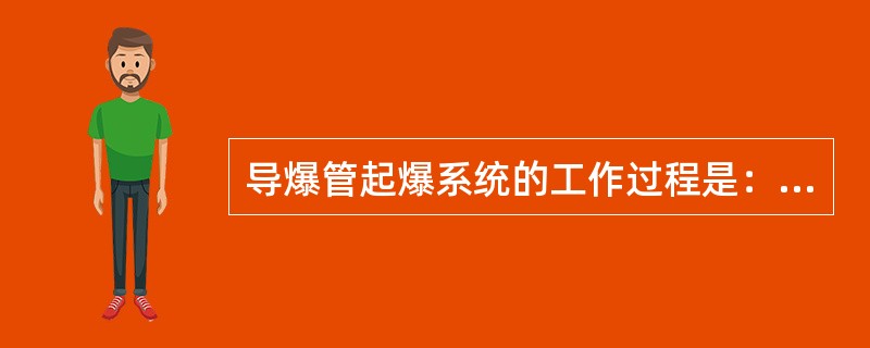 导爆管起爆系统的工作过程是：（）引起传爆元件中的导爆管起爆，传爆到连通管并带动各