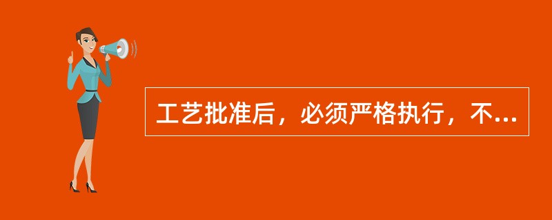 工艺批准后，必须严格执行，不得随意改动。如有不妥，及时反馈，按（）更改.