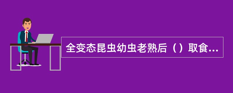 全变态昆虫幼虫老熟后（）取食，寻找适当场所化蛹。