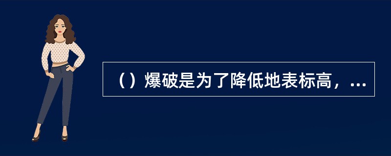 （）爆破是为了降低地表标高，使爆破的的地表达到设计要求。