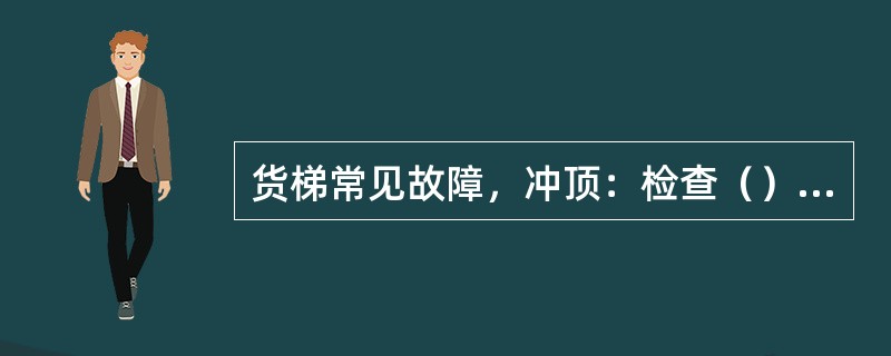 货梯常见故障，冲顶：检查（），检查（）开关，检查（）