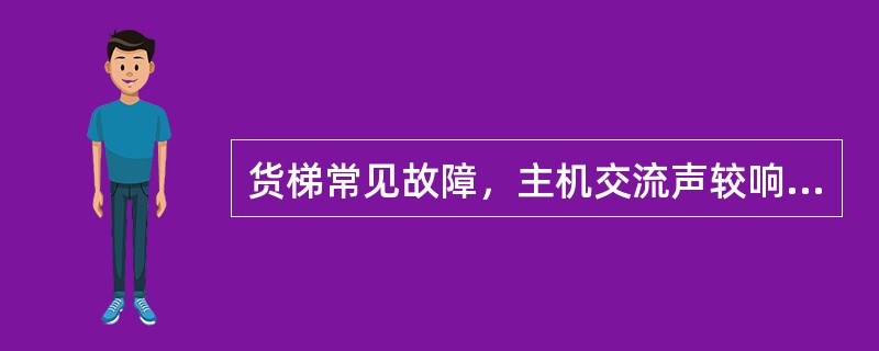 货梯常见故障，主机交流声较响：检查（），接触器触点接触不可靠，接线松动。