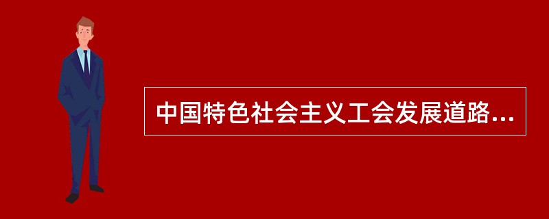 中国特色社会主义工会发展道路的科学内涵是什么？