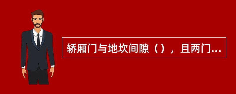 轿厢门与地坎间隙（），且两门段差不得大于（）。