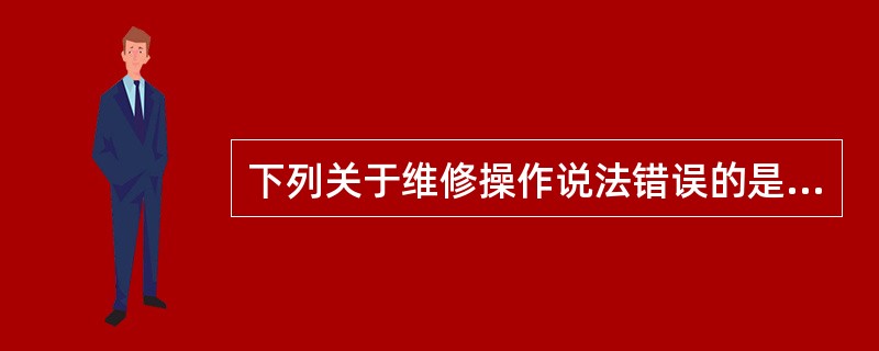 下列关于维修操作说法错误的是（）