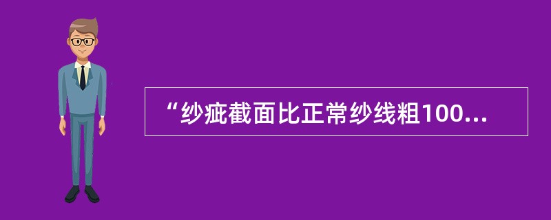 “纱疵截面比正常纱线粗100%以上，长度在8cm以下者”指的是（）.