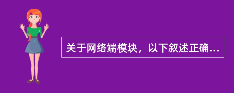 关于网络端模块，以下叙述正确的是（）