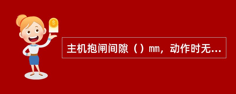 主机抱闸间隙（）㎜，动作时无撞击声音。