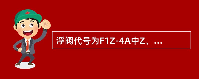 浮阀代号为F1Z-4A中Z、A分别表示（）。