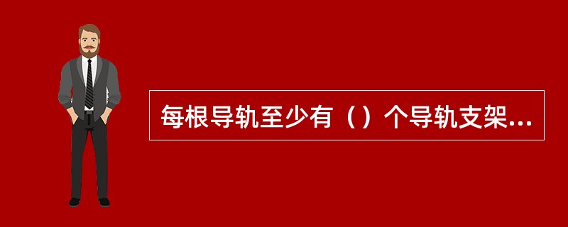 每根导轨至少有（）个导轨支架，其间距一般不大于（）米，支架水平度≤（）%