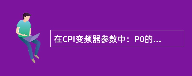 在CPI变频器参数中：P0的涵义是：（），P50的涵义是：（）；P54的涵义是：
