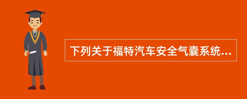 下列关于福特汽车安全气囊系统的描述中，正确的是哪一项？（）