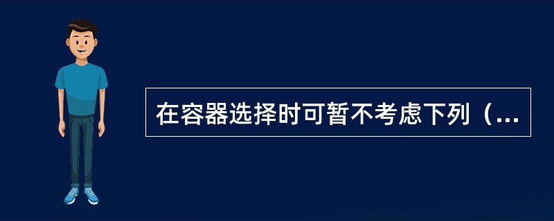 在容器选择时可暂不考虑下列（）。