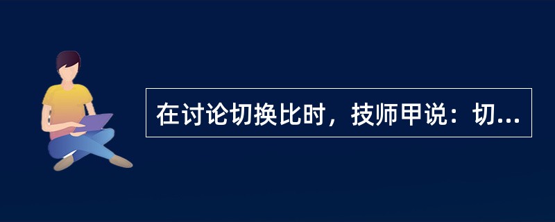 在讨论切换比时，技师甲说：切换比越大，说明催化器的效率越高；技师乙说：切换比越小